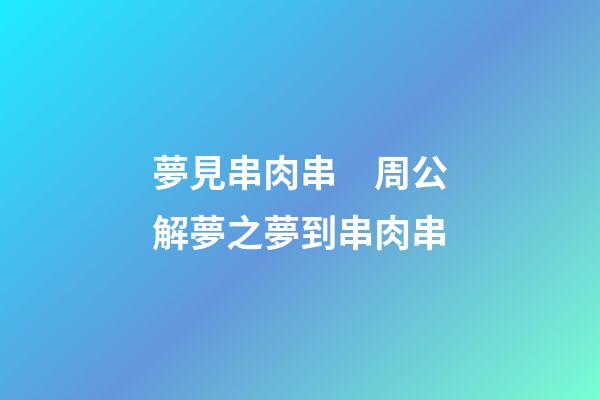 夢見串肉串　周公解夢之夢到串肉串
